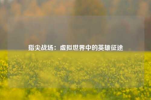 指尖战场:虚拟世界中的英雄征途