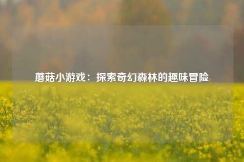 蘑菇小游戏：探索奇幻森林的趣味冒险