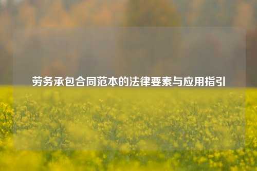 劳务承包合同范本的法律要素与应用指引